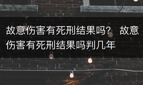 故意伤害有死刑结果吗？ 故意伤害有死刑结果吗判几年