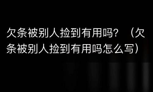欠条被别人捡到有用吗？（欠条被别人捡到有用吗怎么写）