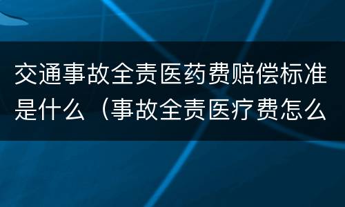 交通事故全责医药费赔偿标准是什么（事故全责医疗费怎么赔）
