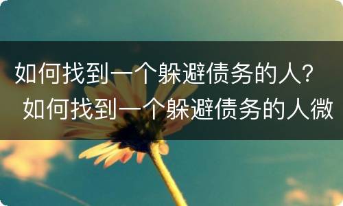 如何找到一个躲避债务的人？ 如何找到一个躲避债务的人微信