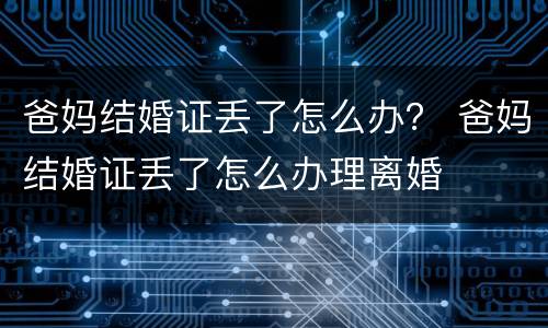 爸妈结婚证丢了怎么办？ 爸妈结婚证丢了怎么办理离婚