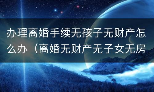 办理离婚手续无孩子无财产怎么办（离婚无财产无子女无房产）