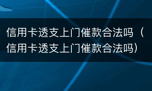 信用卡透支上门催款合法吗（信用卡透支上门催款合法吗）