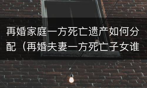 再婚家庭一方死亡遗产如何分配（再婚夫妻一方死亡子女谁抚养）