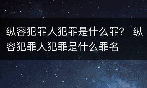 纵容犯罪人犯罪是什么罪？ 纵容犯罪人犯罪是什么罪名
