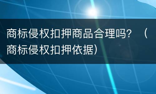 商标侵权扣押商品合理吗？（商标侵权扣押依据）