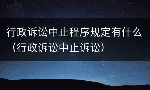 行政诉讼中止程序规定有什么（行政诉讼中止诉讼）