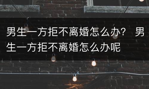 男生一方拒不离婚怎么办？ 男生一方拒不离婚怎么办呢