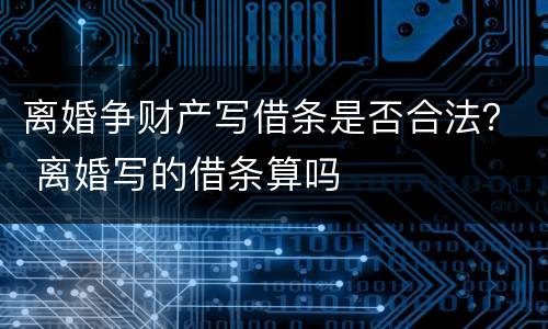 离婚争财产写借条是否合法？ 离婚写的借条算吗
