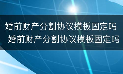 婚前财产分割协议模板固定吗 婚前财产分割协议模板固定吗怎么写