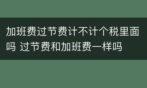 加班费过节费计不计个税里面吗 过节费和加班费一样吗