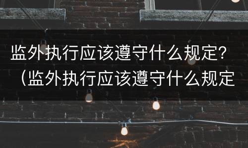 监外执行应该遵守什么规定？（监外执行应该遵守什么规定和规定）
