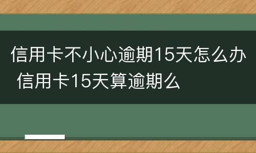 信用卡不小心逾期15天怎么办 信用卡15天算逾期么