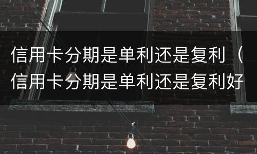 信用卡分期是单利还是复利（信用卡分期是单利还是复利好）