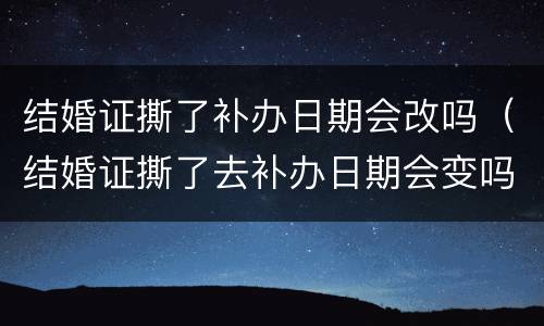 结婚证撕了补办日期会改吗（结婚证撕了去补办日期会变吗）