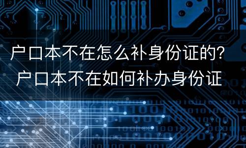 户口本不在怎么补身份证的？ 户口本不在如何补办身份证