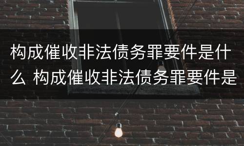 构成催收非法债务罪要件是什么 构成催收非法债务罪要件是什么意思