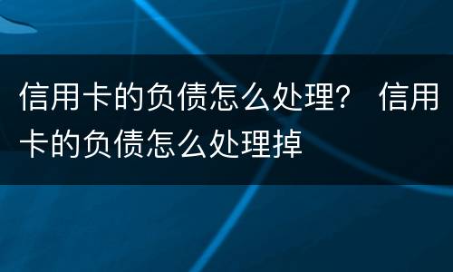 信用卡的负债怎么处理？ 信用卡的负债怎么处理掉