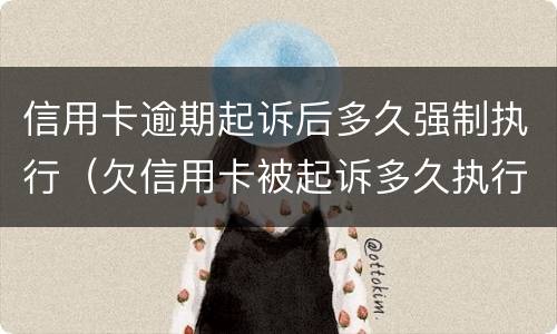 信用卡逾期起诉后多久强制执行（欠信用卡被起诉多久执行）
