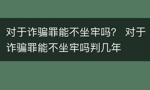 对于诈骗罪能不坐牢吗？ 对于诈骗罪能不坐牢吗判几年
