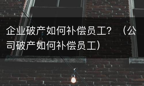 企业破产如何补偿员工？（公司破产如何补偿员工）