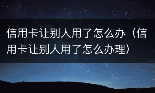 信用卡让别人用了怎么办（信用卡让别人用了怎么办理）