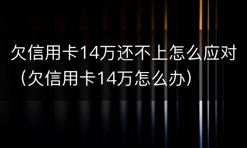 欠信用卡14万还不上怎么应对（欠信用卡14万怎么办）