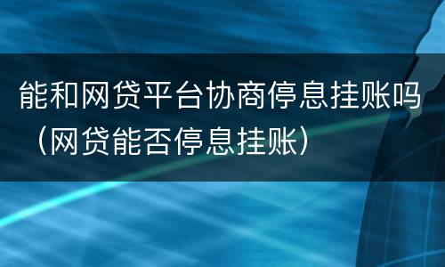 能和网贷平台协商停息挂账吗（网贷能否停息挂账）