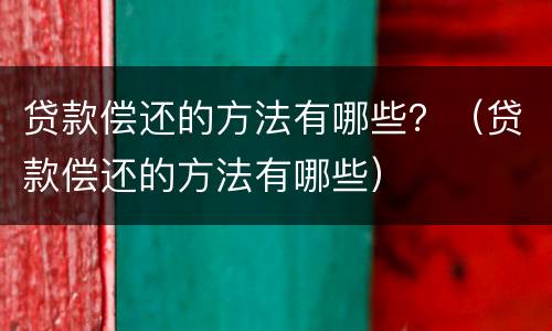 贷款偿还的方法有哪些？（贷款偿还的方法有哪些）