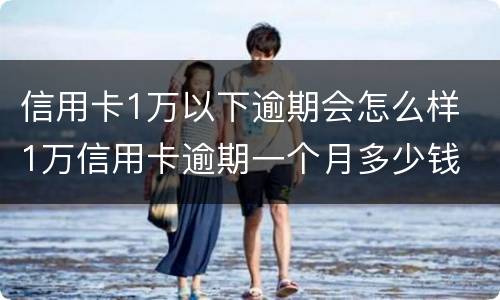 信用卡1万以下逾期会怎么样 1万信用卡逾期一个月多少钱