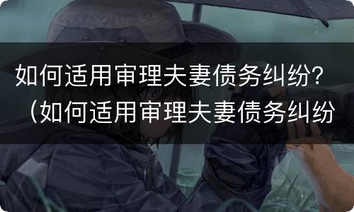 如何适用审理夫妻债务纠纷？（如何适用审理夫妻债务纠纷的法律）