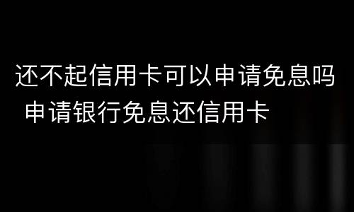 还不起信用卡可以申请免息吗 申请银行免息还信用卡