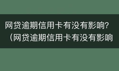 网贷逾期信用卡有没有影响？（网贷逾期信用卡有没有影响买房）