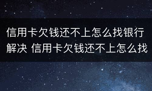 信用卡欠钱还不上怎么找银行解决 信用卡欠钱还不上怎么找银行解决呢