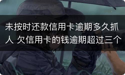 未按时还款信用卡逾期多久抓人 欠信用卡的钱逾期超过三个月