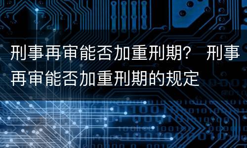 刑事再审能否加重刑期？ 刑事再审能否加重刑期的规定