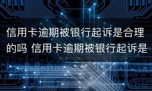 信用卡逾期被银行起诉是合理的吗 信用卡逾期被银行起诉是合理的吗