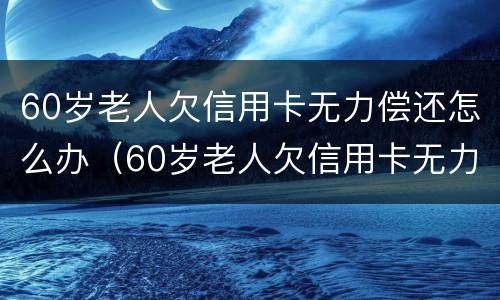 60岁老人欠信用卡无力偿还怎么办（60岁老人欠信用卡无力偿还怎么办呀）