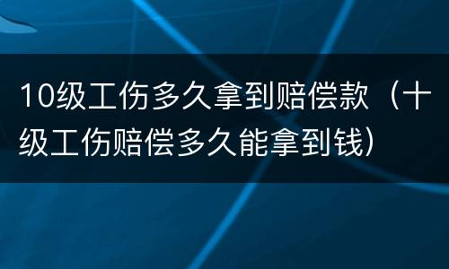 10级工伤多久拿到赔偿款（十级工伤赔偿多久能拿到钱）