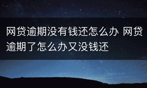 网贷逾期没有钱还怎么办 网贷逾期了怎么办又没钱还