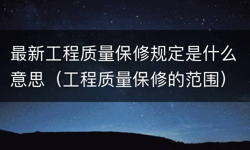 最新工程质量保修规定是什么意思（工程质量保修的范围）