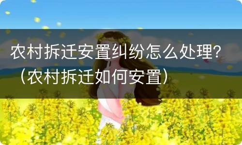 农村拆迁安置纠纷怎么处理？（农村拆迁如何安置）