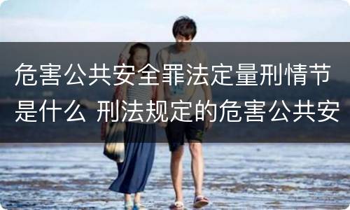 危害公共安全罪法定量刑情节是什么 刑法规定的危害公共安全罪的具体罪名有