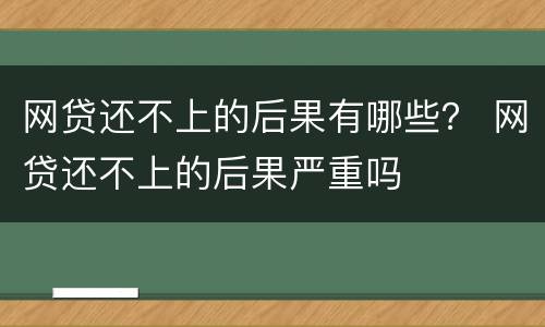 网贷还不上的后果有哪些？ 网贷还不上的后果严重吗