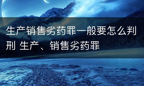 生产销售劣药罪一般要怎么判刑 生产、销售劣药罪