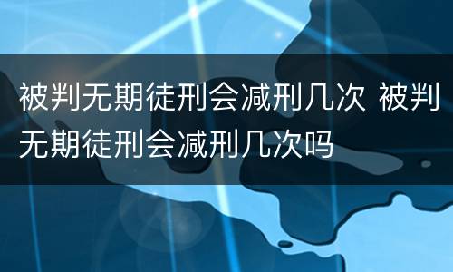 被判无期徒刑会减刑几次 被判无期徒刑会减刑几次吗