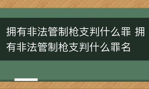 拥有非法管制枪支判什么罪 拥有非法管制枪支判什么罪名