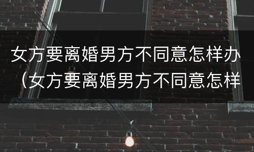 女方要离婚男方不同意怎样办（女方要离婚男方不同意怎样办理）