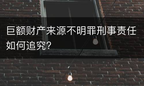 巨额财产来源不明罪刑事责任如何追究?
