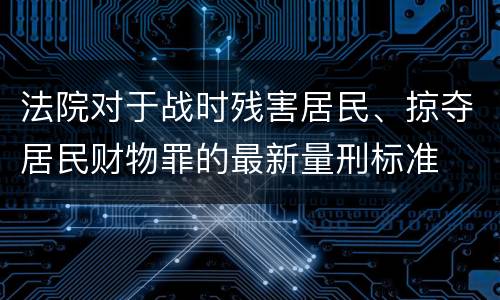 法院对于战时残害居民、掠夺居民财物罪的最新量刑标准